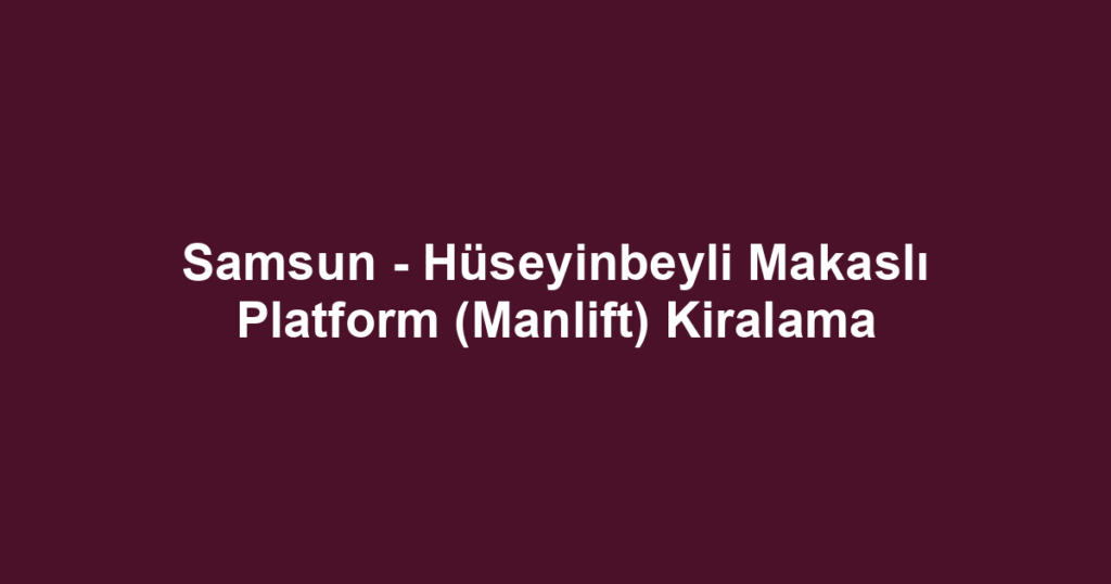Samsun - Hüseyinbeyli Makaslı Platform (Manlift) Kiralama