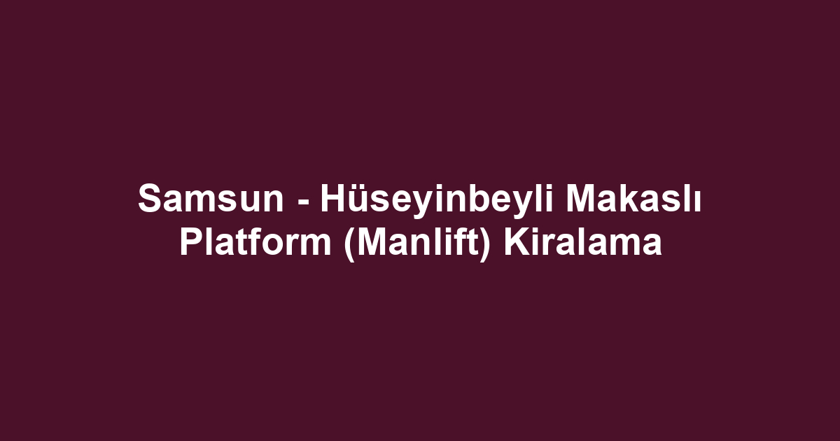 Samsun - Hüseyinbeyli Makaslı Platform (Manlift) Kiralama