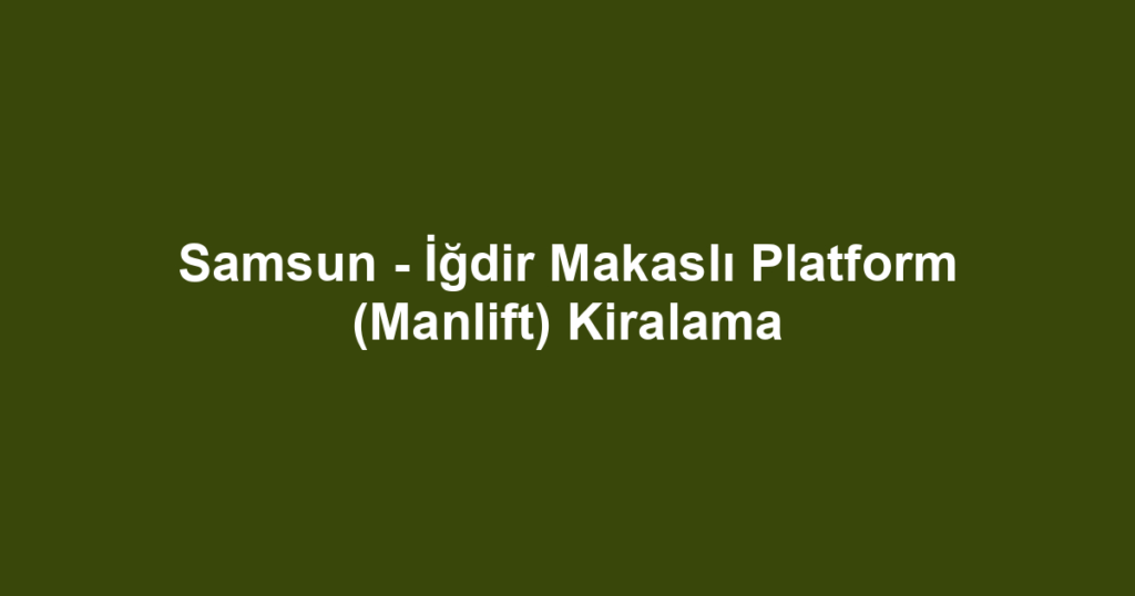 Samsun - İğdir Makaslı Platform (Manlift) Kiralama