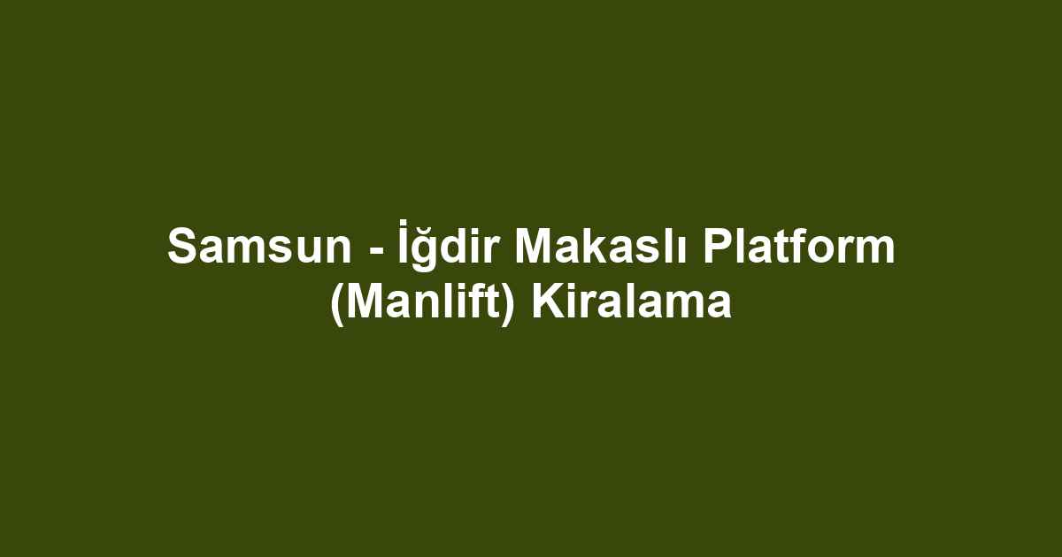 Samsun - İğdir Makaslı Platform (Manlift) Kiralama