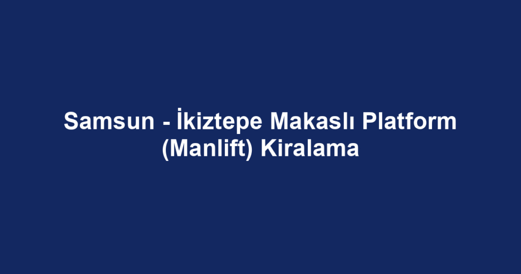 Samsun - İkiztepe Makaslı Platform (Manlift) Kiralama