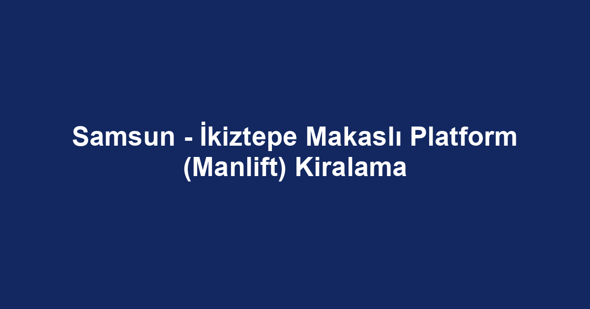 Samsun - İkiztepe Makaslı Platform (Manlift) Kiralama