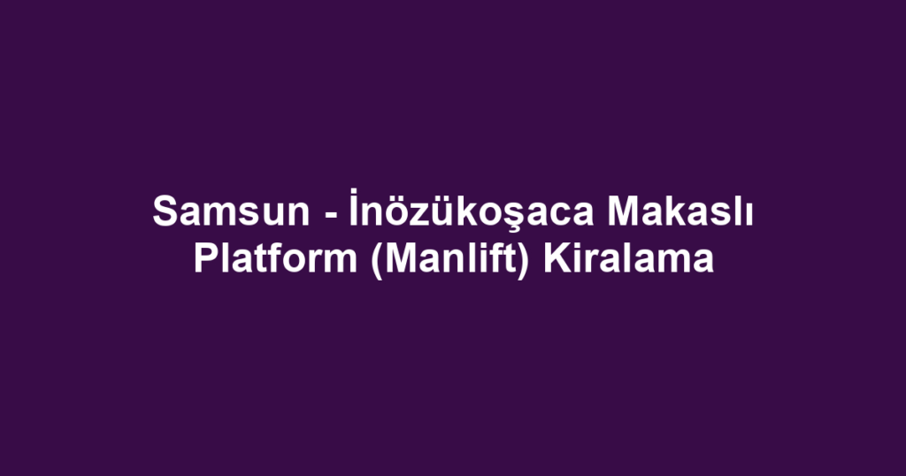 Samsun - İnözükoşaca Makaslı Platform (Manlift) Kiralama