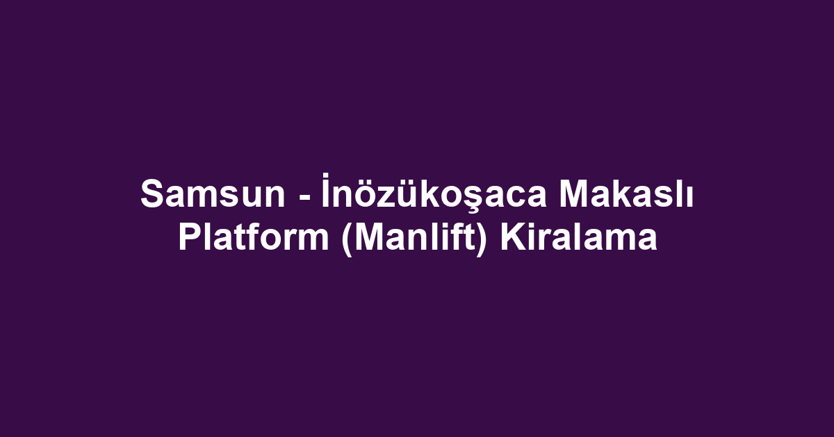 Samsun - İnözükoşaca Makaslı Platform (Manlift) Kiralama