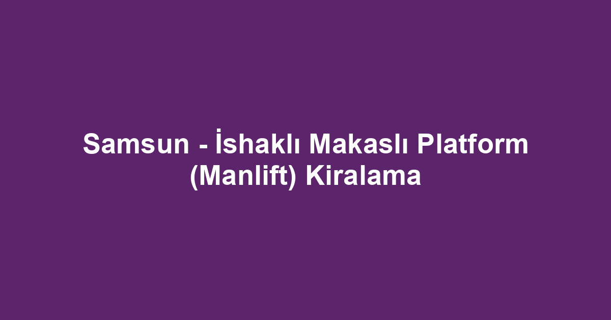 Samsun - İshaklı Makaslı Platform (Manlift) Kiralama