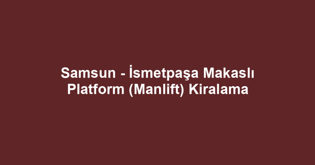 Samsun - İsmetpaşa Makaslı Platform (Manlift) Kiralama