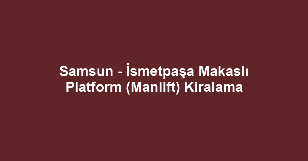 Samsun - İsmetpaşa Makaslı Platform (Manlift) Kiralama