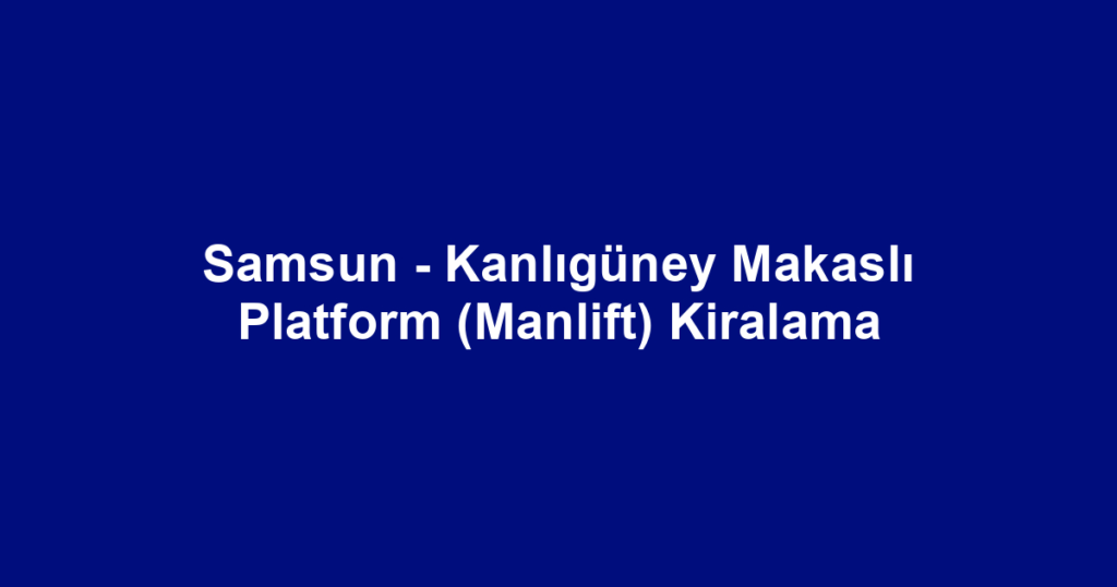 Samsun - Kanlıgüney Makaslı Platform (Manlift) Kiralama
