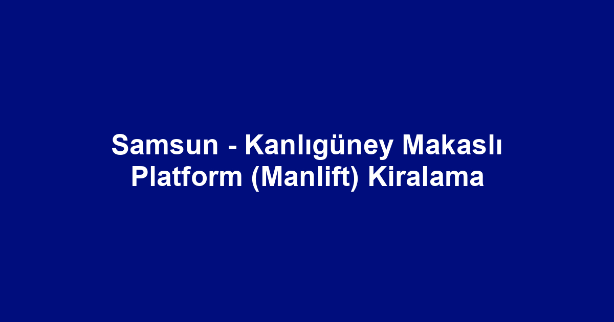 Samsun - Kanlıgüney Makaslı Platform (Manlift) Kiralama