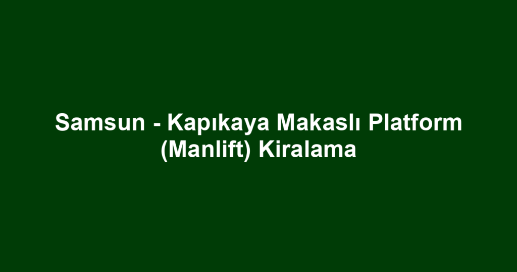 Samsun - Kapıkaya Makaslı Platform (Manlift) Kiralama