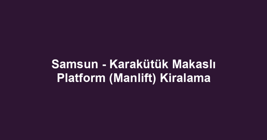 Samsun - Karakütük Makaslı Platform (Manlift) Kiralama