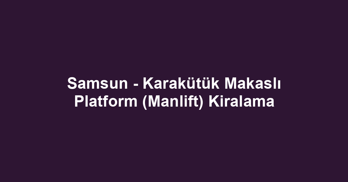 Samsun - Karakütük Makaslı Platform (Manlift) Kiralama