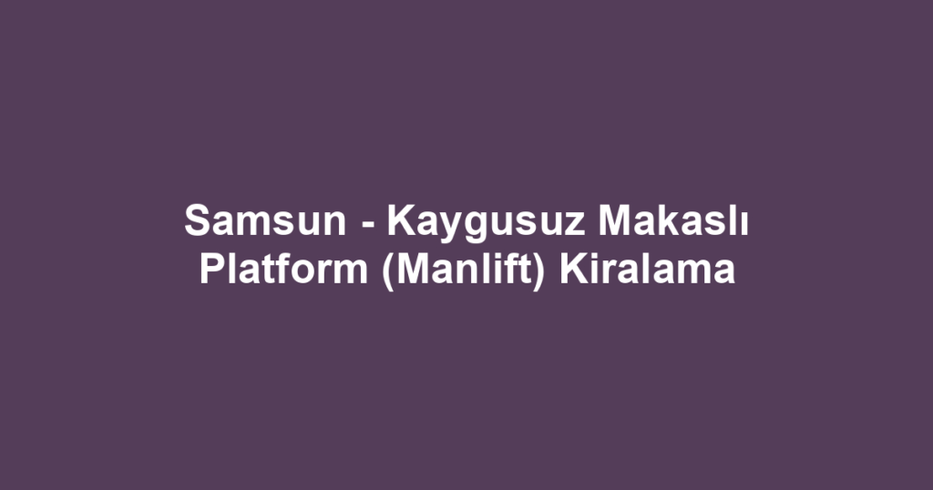Samsun - Kaygusuz Makaslı Platform (Manlift) Kiralama