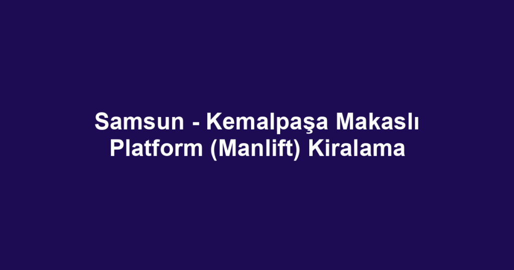 Samsun - Kemalpaşa Makaslı Platform (Manlift) Kiralama