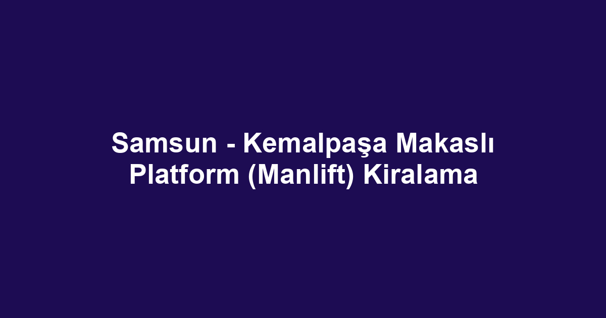 Samsun - Kemalpaşa Makaslı Platform (Manlift) Kiralama