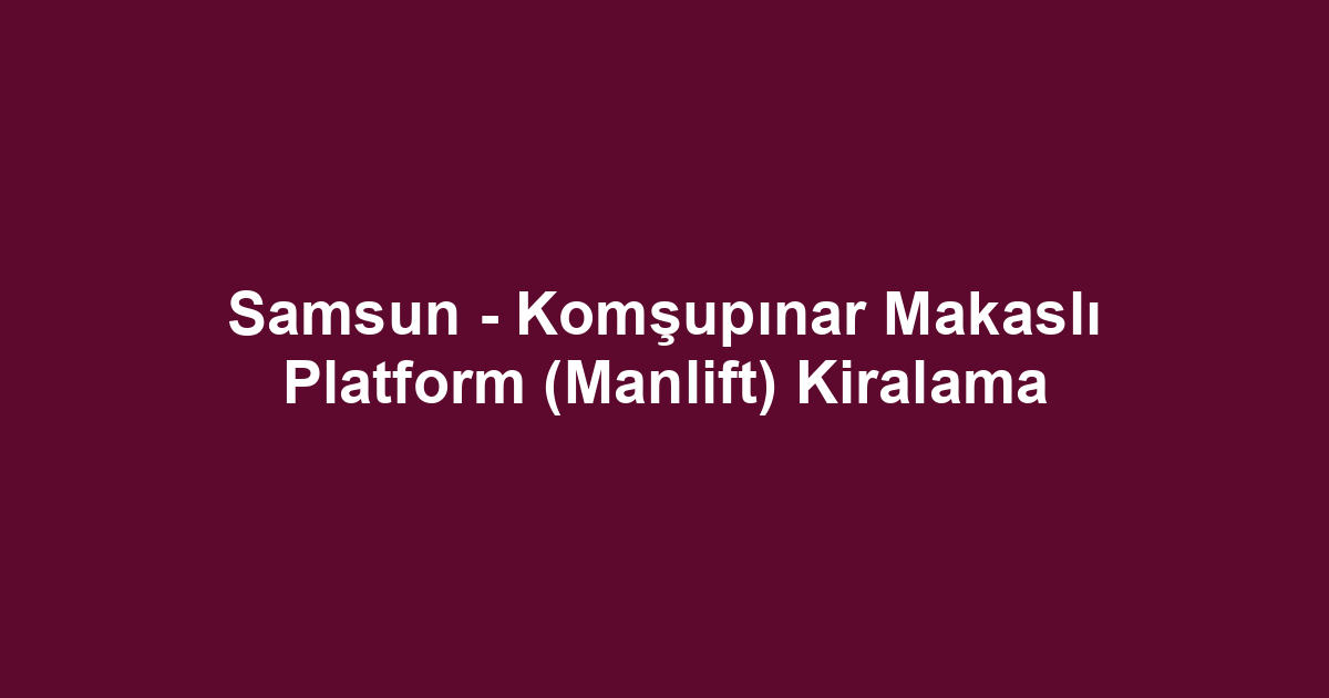 Samsun - Komşupınar Makaslı Platform (Manlift) Kiralama