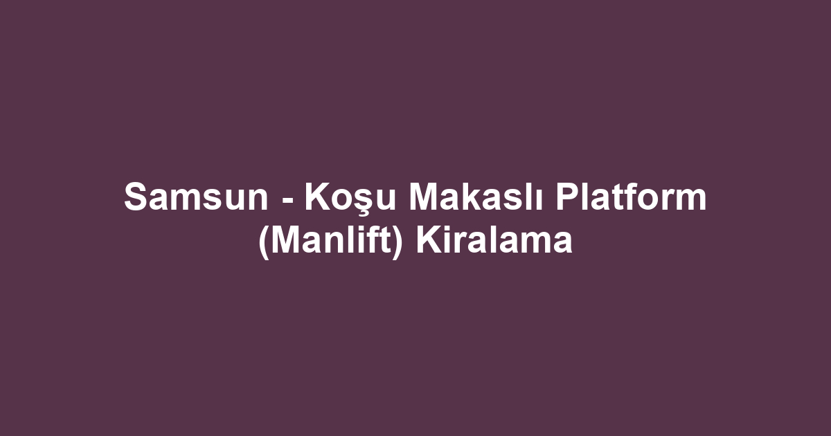 Samsun - Koşu Makaslı Platform (Manlift) Kiralama