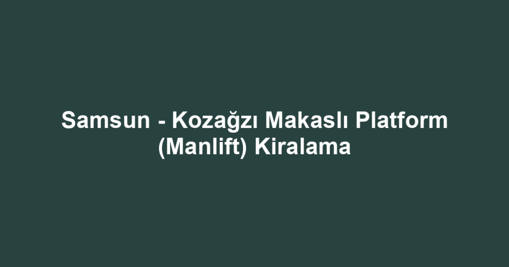 Samsun - Kozağzı Makaslı Platform (Manlift) Kiralama