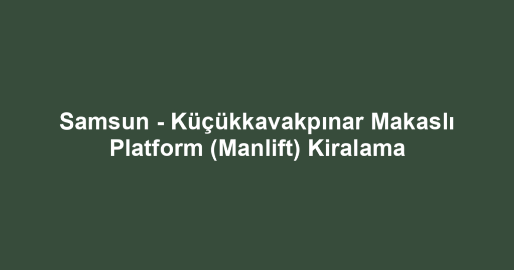 Samsun - Küçükkavakpınar Makaslı Platform (Manlift) Kiralama