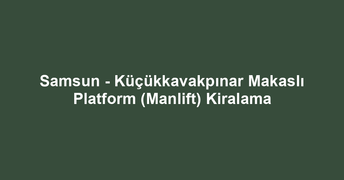 Samsun - Küçükkavakpınar Makaslı Platform (Manlift) Kiralama