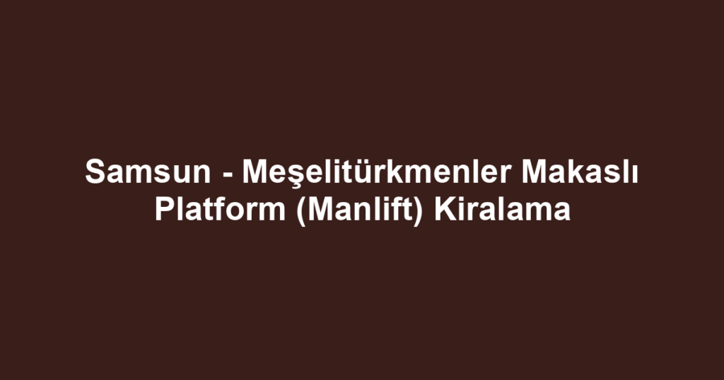 Samsun - Meşelitürkmenler Makaslı Platform (Manlift) Kiralama