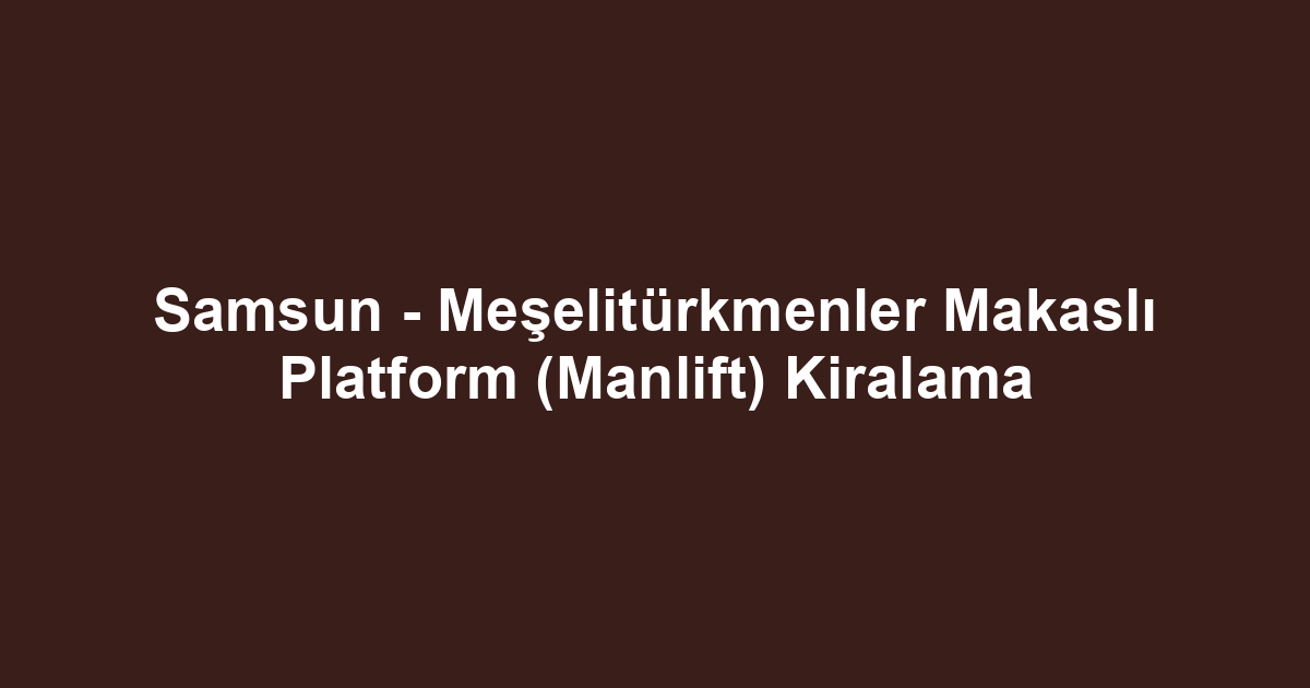 Samsun - Meşelitürkmenler Makaslı Platform (Manlift) Kiralama