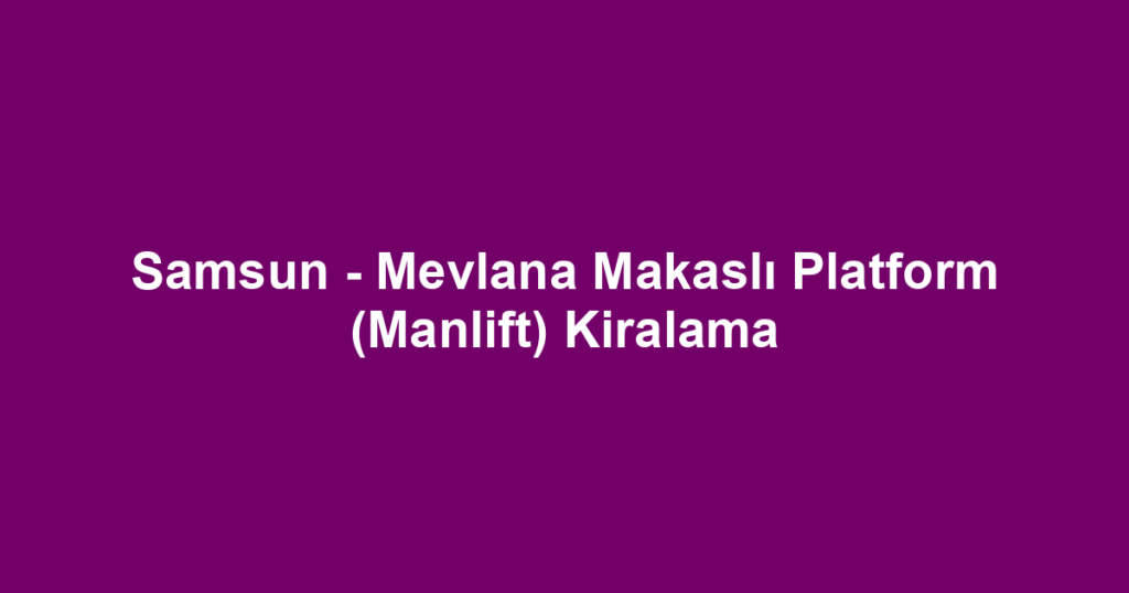 Samsun - Mevlana Makaslı Platform (Manlift) Kiralama