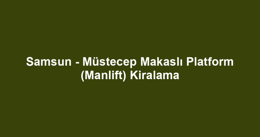 Samsun - Müstecep Makaslı Platform (Manlift) Kiralama