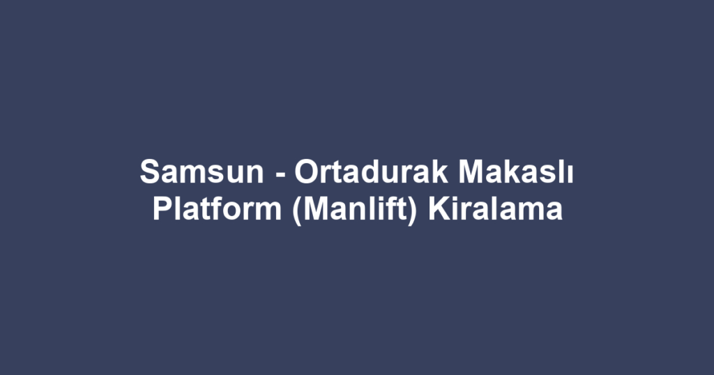 Samsun - Ortadurak Makaslı Platform (Manlift) Kiralama
