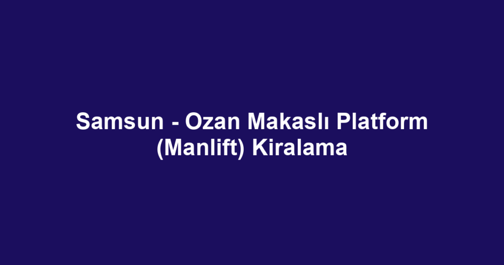 Samsun - Ozan Makaslı Platform (Manlift) Kiralama