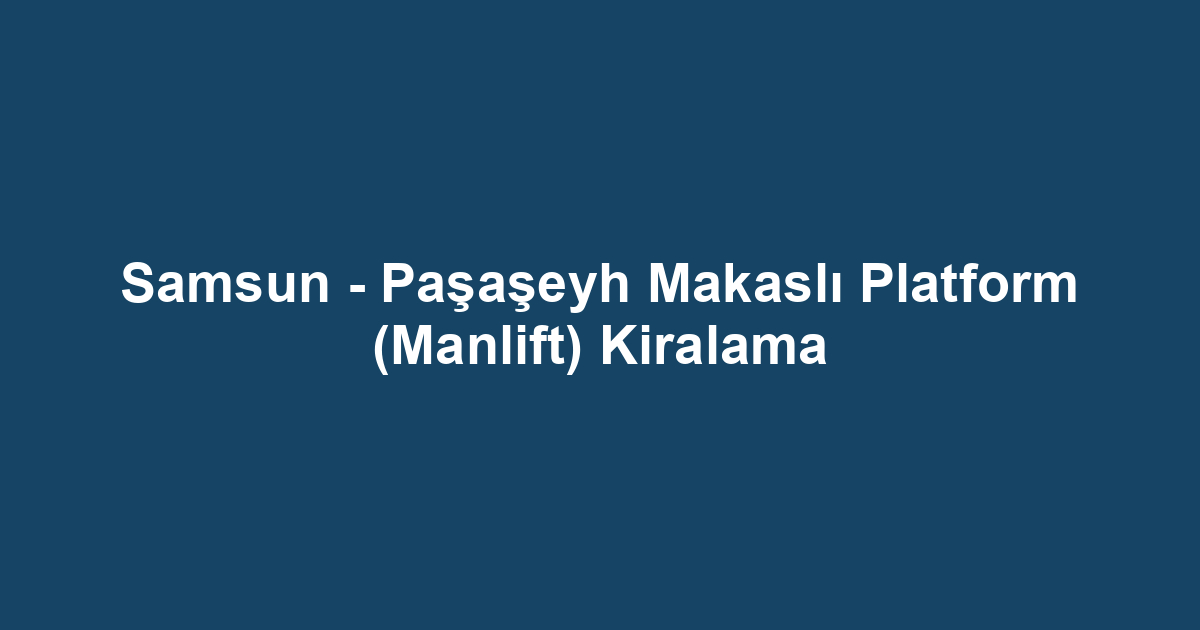Samsun - Paşaşeyh Makaslı Platform (Manlift) Kiralama