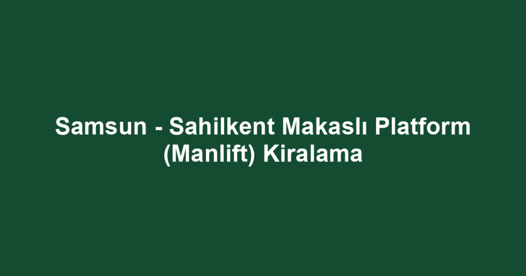 Samsun - Sahilkent Makaslı Platform (Manlift) Kiralama