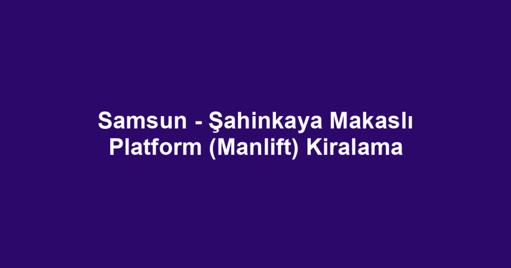 Samsun - Şahinkaya Makaslı Platform (Manlift) Kiralama