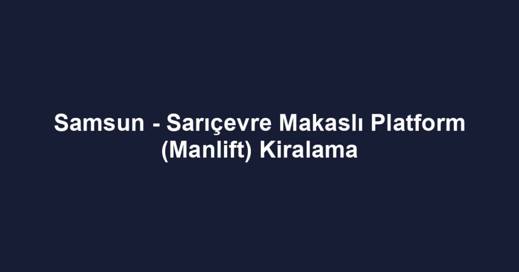 Samsun - Sarıçevre Makaslı Platform (Manlift) Kiralama