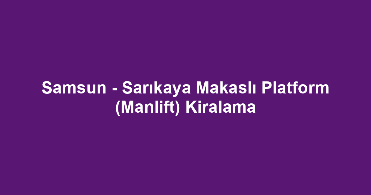Samsun - Sarıkaya Makaslı Platform (Manlift) Kiralama