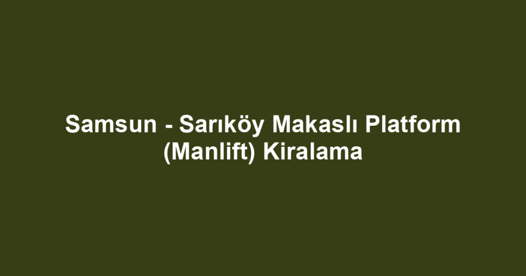 Samsun - Sarıköy Makaslı Platform (Manlift) Kiralama