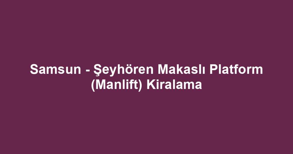 Samsun - Şeyhören Makaslı Platform (Manlift) Kiralama