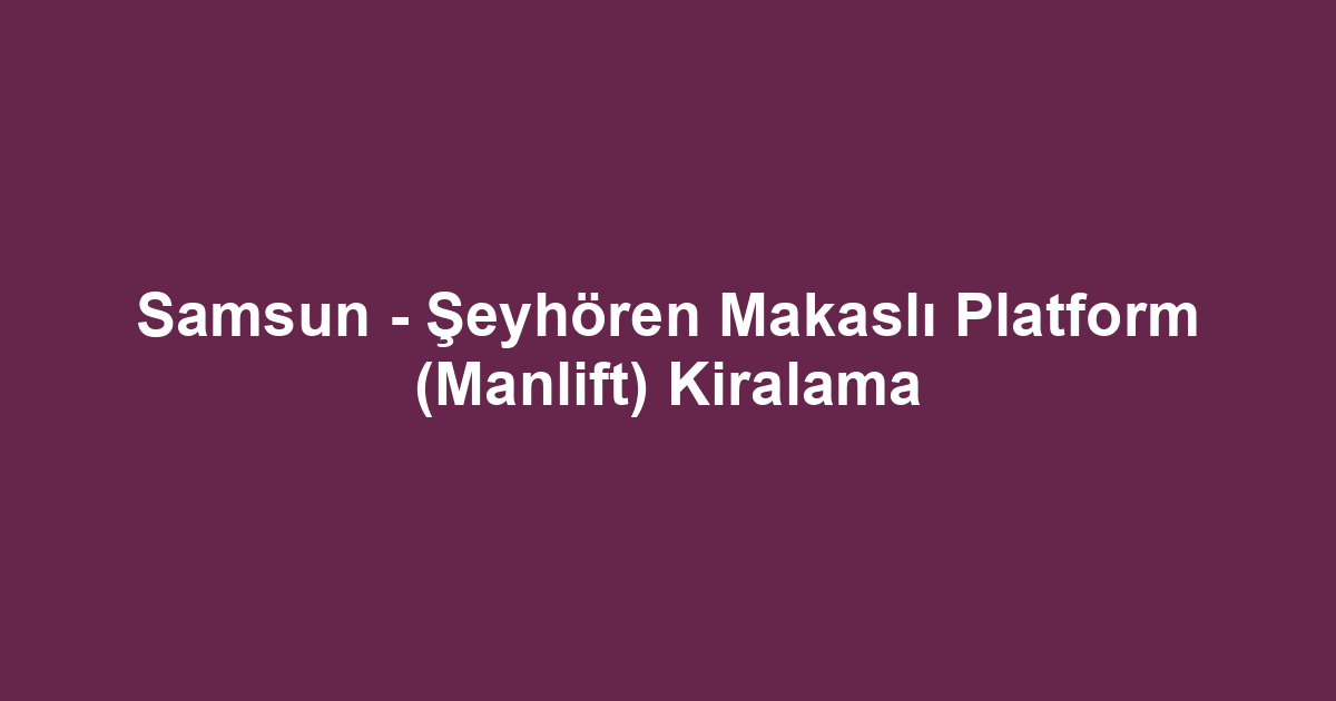 Samsun - Şeyhören Makaslı Platform (Manlift) Kiralama