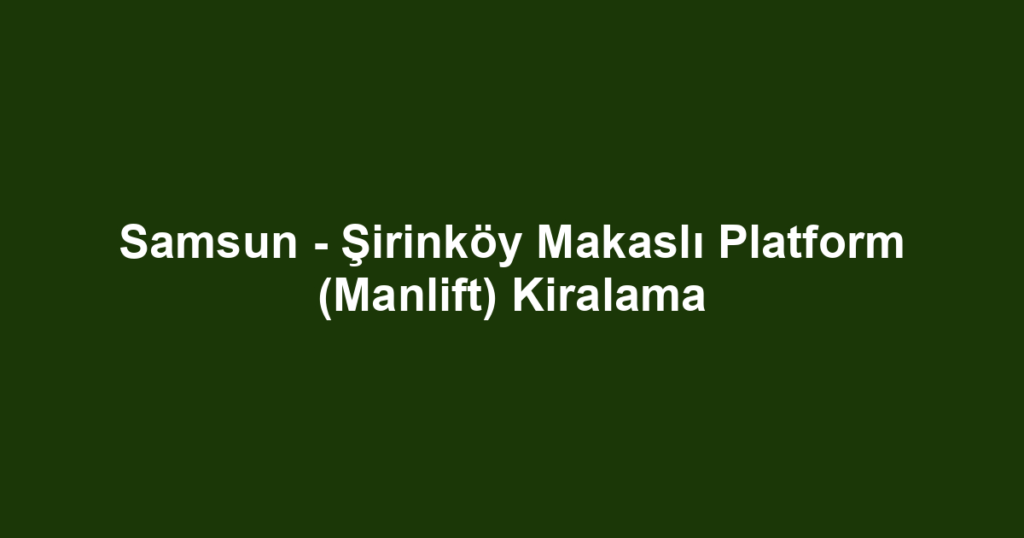 Samsun - Şirinköy Makaslı Platform (Manlift) Kiralama