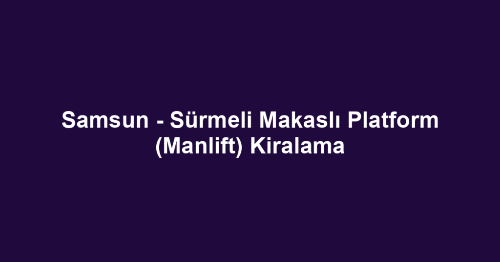 Samsun - Sürmeli Makaslı Platform (Manlift) Kiralama