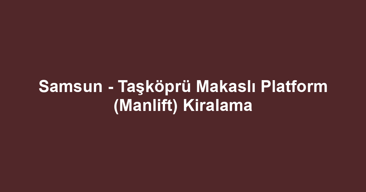 Samsun - Taşköprü Makaslı Platform (Manlift) Kiralama