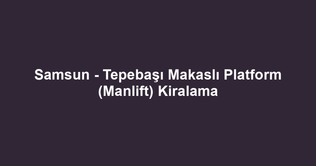 Samsun - Tepebaşı Makaslı Platform (Manlift) Kiralama