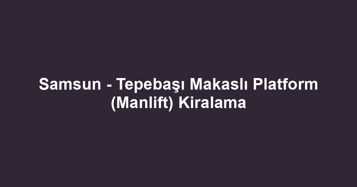 Samsun - Tepebaşı Makaslı Platform (Manlift) Kiralama