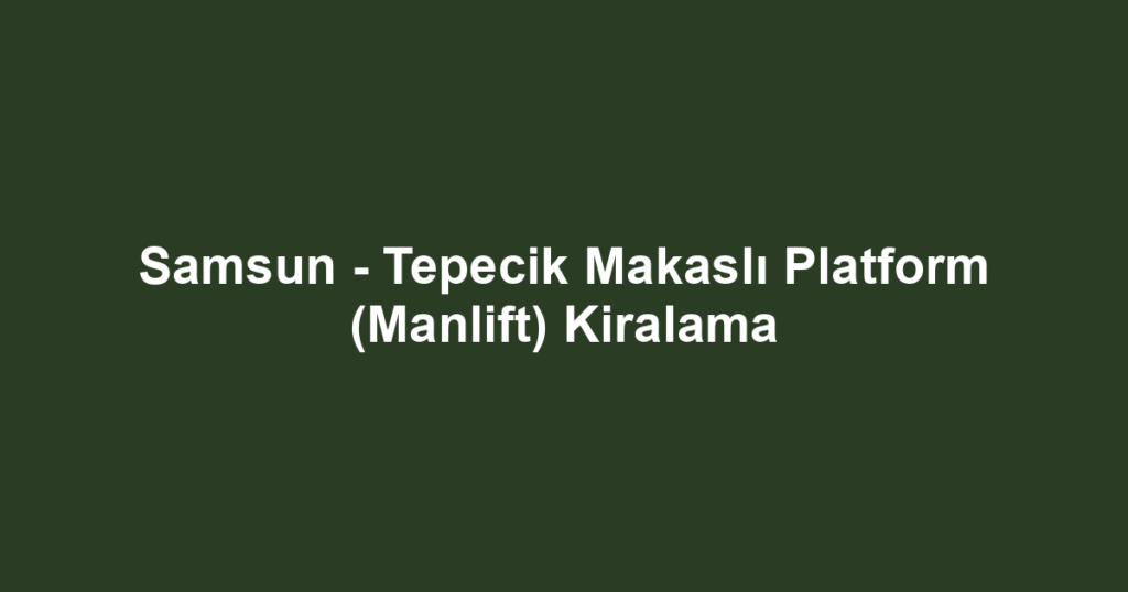 Samsun - Tepecik Makaslı Platform (Manlift) Kiralama