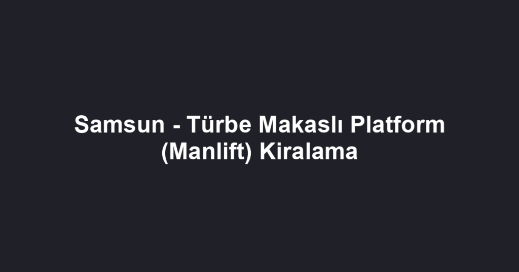 Samsun - Türbe Makaslı Platform (Manlift) Kiralama