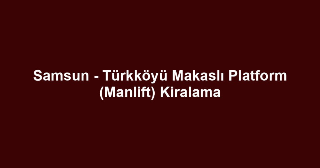 Samsun - Türkköyü Makaslı Platform (Manlift) Kiralama
