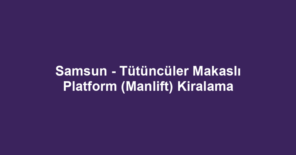 Samsun - Tütüncüler Makaslı Platform (Manlift) Kiralama