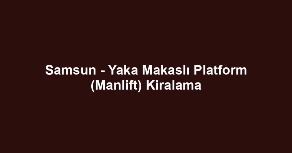 Samsun - Yaka Makaslı Platform (Manlift) Kiralama