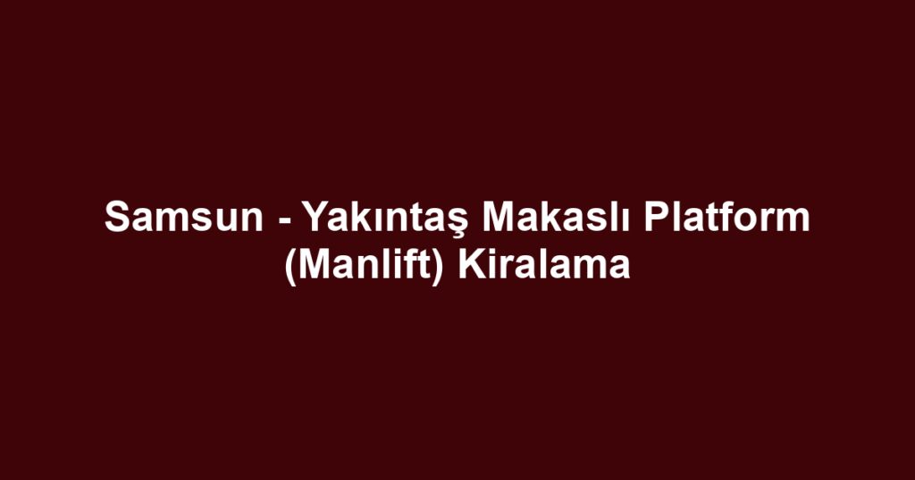 Samsun - Yakıntaş Makaslı Platform (Manlift) Kiralama