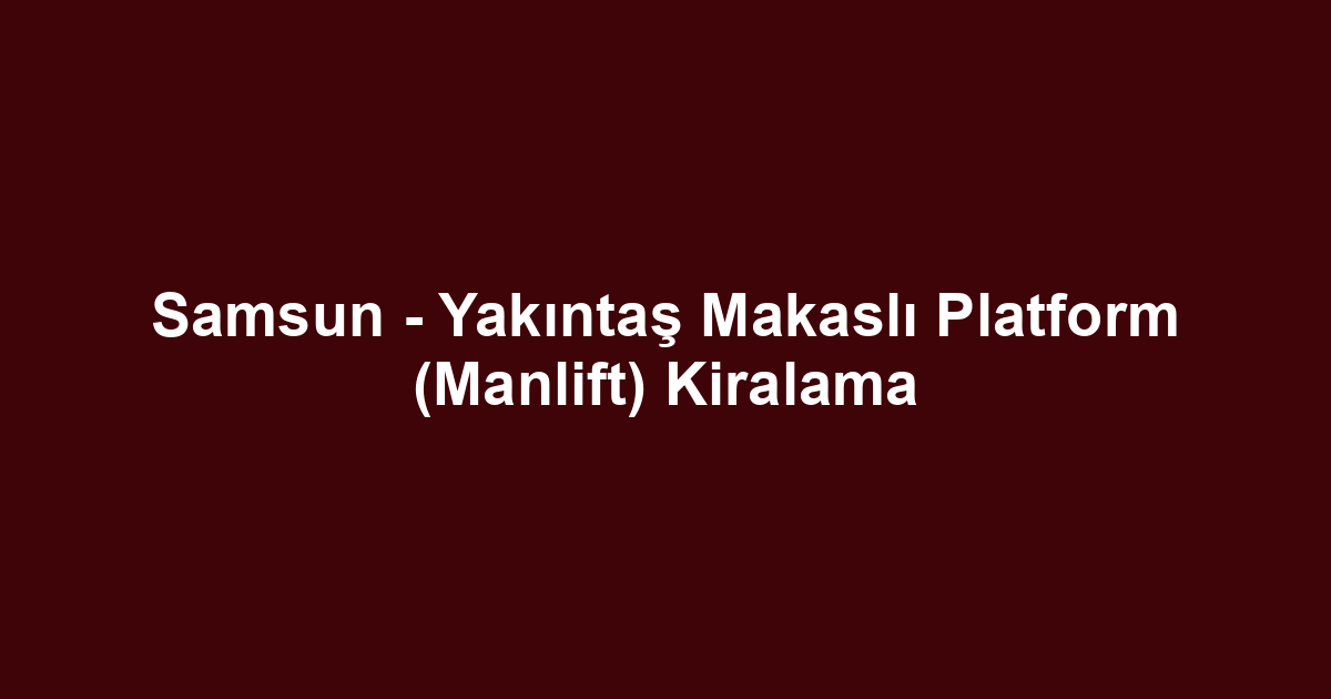 Samsun - Yakıntaş Makaslı Platform (Manlift) Kiralama